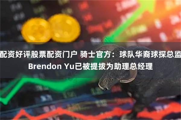 配资好评股票配资门户 骑士官方：球队华裔球探总监Brendon Yu已被提拔为助理总经理