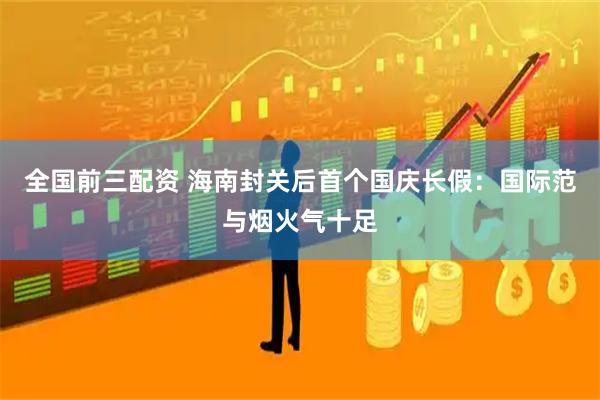 全国前三配资 海南封关后首个国庆长假:国际范与烟火气十足