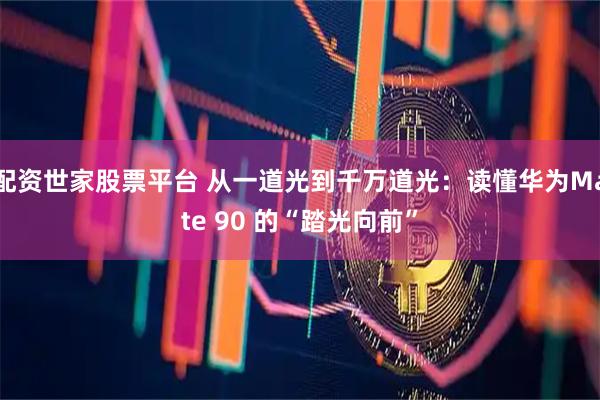 配资世家股票平台 从一道光到千万道光：读懂华为Mate 90 的“踏光向前”
