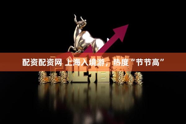 配资配资网 上海入境游，热度“节节高”